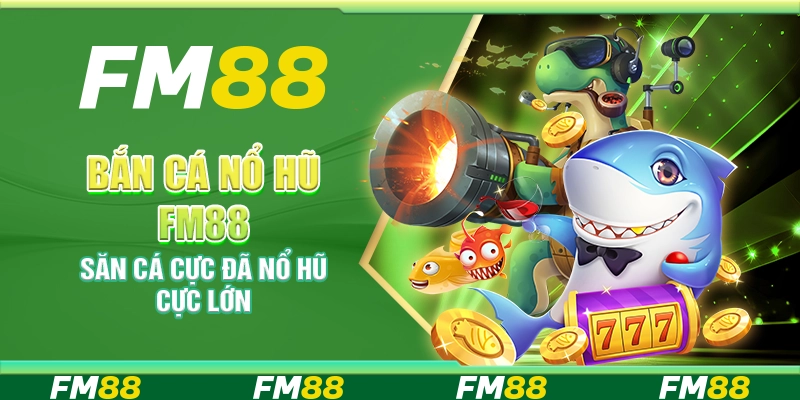 Bắn cá nổ hũ FM88 – Săn cá cực đã nổ hũ cực lớn