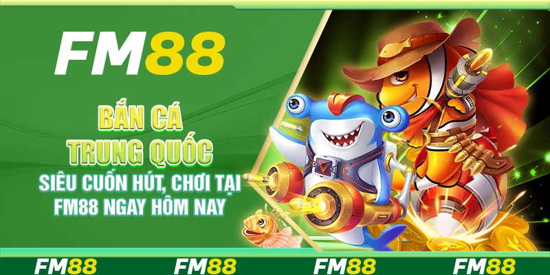 Bắn Cá Trung Quốc Siêu Cuốn Hút, Chơi Tại Fm88 Ngay Hôm Nay