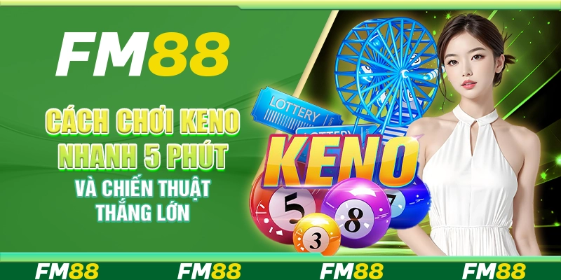 Cách chơi keno nhanh 5 phút và chiến thuật thắng lớn