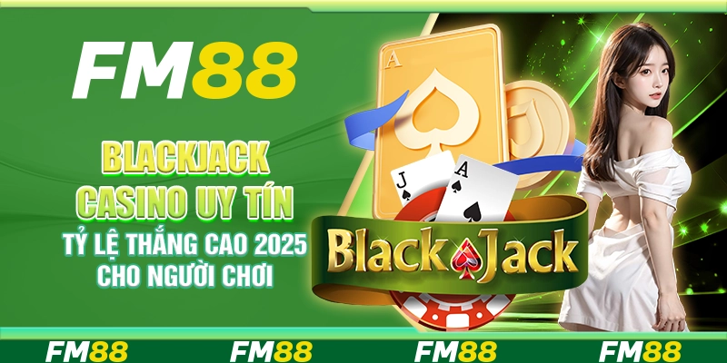 Blackjack Casino Uy Tín, Tỷ Lệ Thắng Cao 2025 Cho Người Chơi