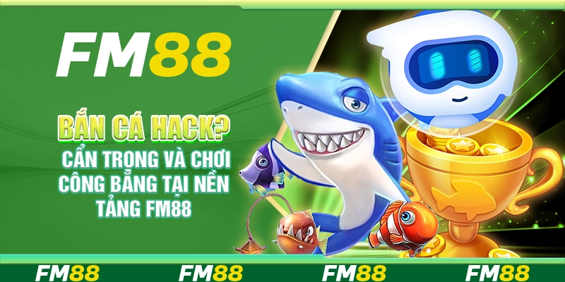 Bắn Cá Hack? Cẩn Trọng Và Chơi Công Bằng Tại Nền Tảng Fm88