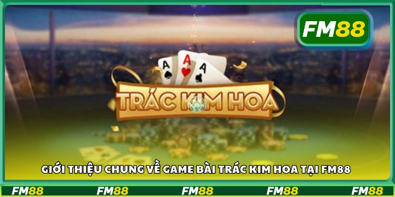 Tổng quan về trò chơi bài Trác Kim Hoa 