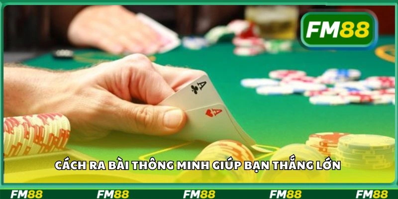 Cách ra bài thông minh giúp bạn thắng lớn