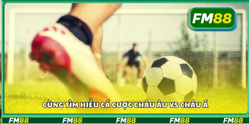 Cùng tìm hiểu cá cược châu Âu vs châu Á