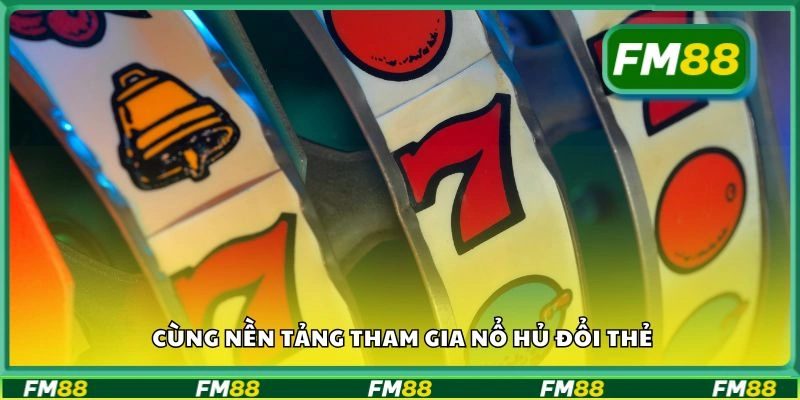 Cùng nền tảng tham gia nổ hủ đổi thẻ