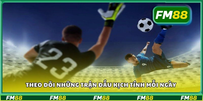 Theo dõi những trận đấu kịch tính mỗi ngày